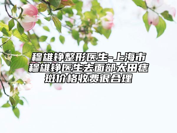 穆雄錚整形醫(yī)生-上海市穆雄錚醫(yī)生去面部太田痣斑價格收費很合理