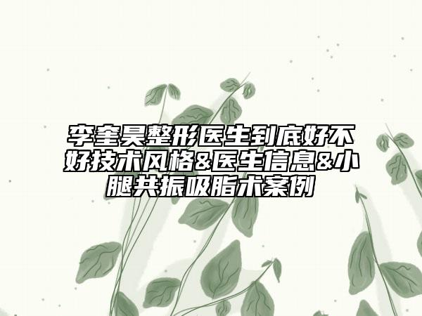 李奎昊整形醫(yī)生到底好不好技術風格&醫(yī)生信息&小腿共振吸脂術案例