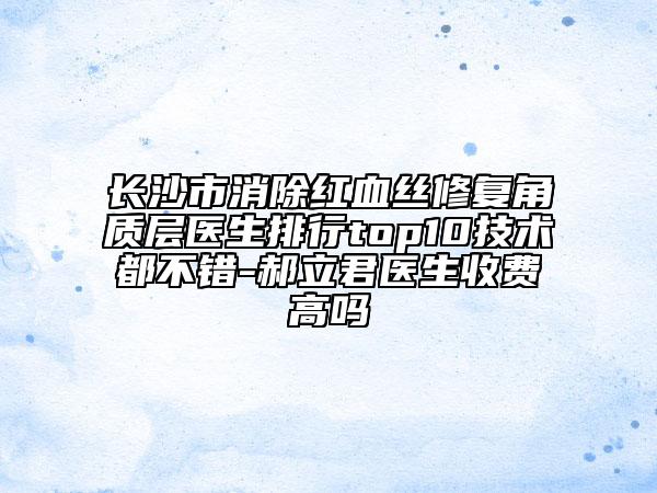 長沙市消除紅血絲修復角質(zhì)層醫(yī)生排行top10技術(shù)都不錯-郝立君醫(yī)生收費高嗎