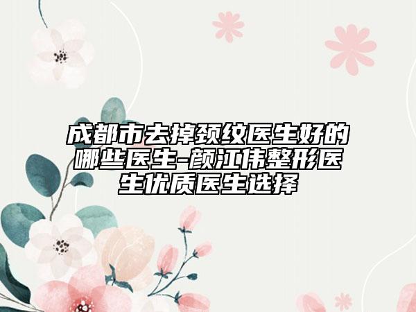 成都市去掉頸紋醫(yī)生好的哪些醫(yī)生-顏江偉整形醫(yī)生優(yōu)質(zhì)醫(yī)生選擇