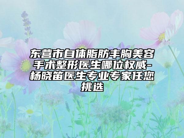 東營(yíng)市自體脂肪豐胸美容手術(shù)整形醫(yī)生哪位權(quán)威-楊曉笛醫(yī)生專業(yè)專家任您挑選