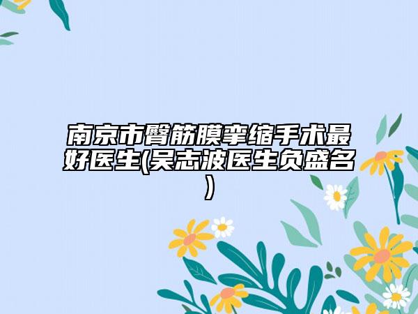 南京市臀筋膜攣縮手術(shù)最好醫(yī)生(吳志波醫(yī)生負(fù)盛名)