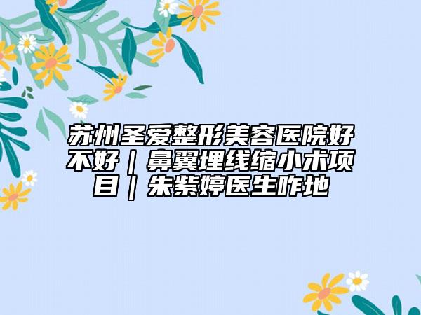 蘇州圣愛整形美容醫(yī)院好不好｜鼻翼埋線縮小術(shù)項目｜朱紫婷醫(yī)生咋地