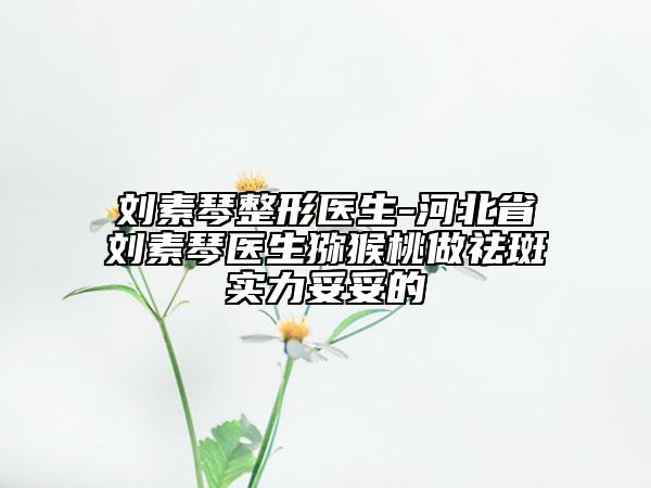 劉素琴整形醫(yī)生-河北省劉素琴醫(yī)生獼猴桃做祛斑實(shí)力妥妥的