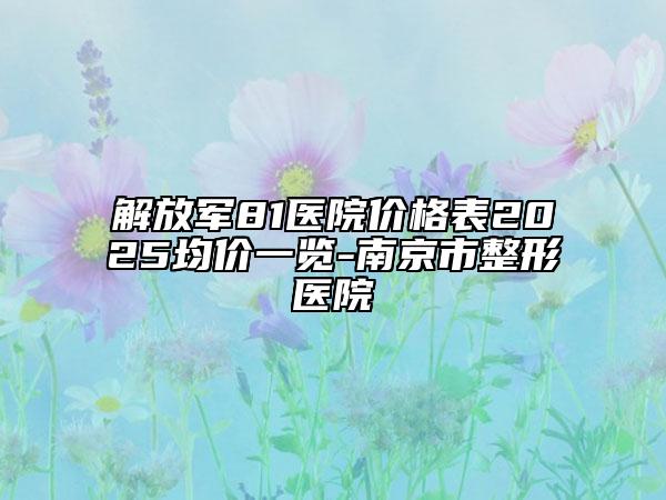 解放軍81醫(yī)院價格表2025均價一覽-南京市整形醫(yī)院