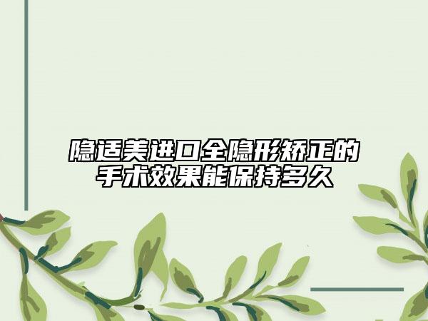 隱適美進口全隱形矯正的手術效果能保持多久