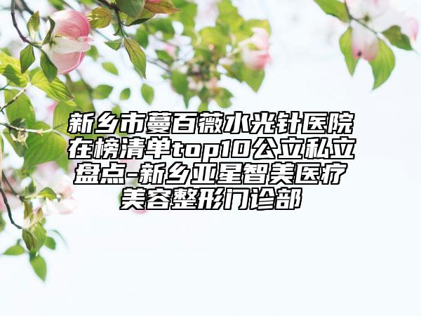 新鄉(xiāng)市蔓百薇水光針醫(yī)院在榜清單top10公立私立盤點(diǎn)-新鄉(xiāng)亞星智美醫(yī)療美容整形門診部