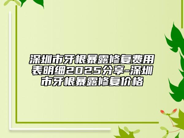 深圳市牙根暴露修復(fù)費(fèi)用表明細(xì)2025分享-深圳市牙根暴露修復(fù)價(jià)格