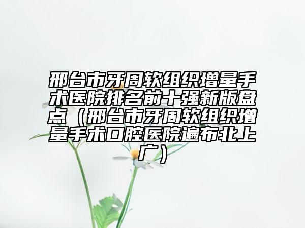 邢臺市牙周軟組織增量手術(shù)醫(yī)院排名前十強(qiáng)新版盤點(diǎn)（邢臺市牙周軟組織增量手術(shù)口腔醫(yī)院遍布北上廣）