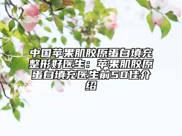 中國(guó)蘋(píng)果肌膠原蛋白填充整形好醫(yī)生：蘋(píng)果肌膠原蛋白填充醫(yī)生前50佳介紹