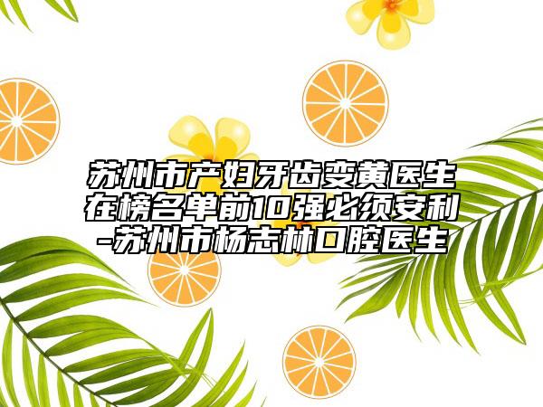 蘇州市產(chǎn)婦牙齒變黃醫(yī)生在榜名單前10強(qiáng)必須安利-蘇州市楊志林口腔醫(yī)生