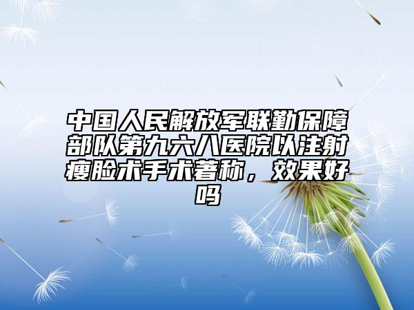 中國人民解放軍聯(lián)勤保障部隊(duì)第九六八醫(yī)院以注射瘦臉術(shù)手術(shù)著稱，效果好嗎
