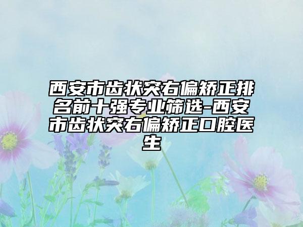 西安市齒狀突右偏矯正排名前十強專業(yè)篩選-西安市齒狀突右偏矯正口腔醫(yī)生