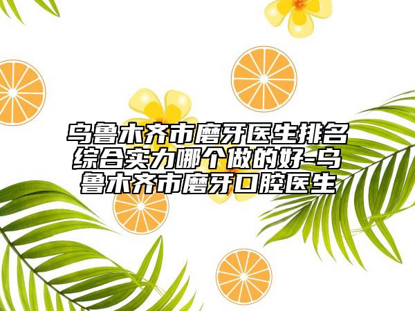 烏魯木齊市磨牙醫(yī)生排名綜合實力哪個做的好-烏魯木齊市磨牙口腔醫(yī)生
