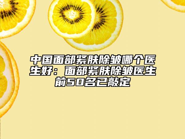 中國面部緊膚除皺哪個醫(yī)生好：面部緊膚除皺醫(yī)生前50名已敲定