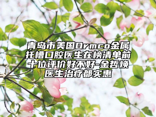 青島市美國Ormco金屬托槽口腔醫(yī)生在榜清單前十位評價(jià)好不好-金哲煥醫(yī)生治療都實(shí)惠