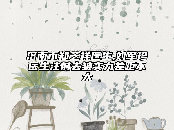 濟南市鄭芝祥醫(yī)生,劉軍珍醫(yī)生注射去皺實力差距不大
