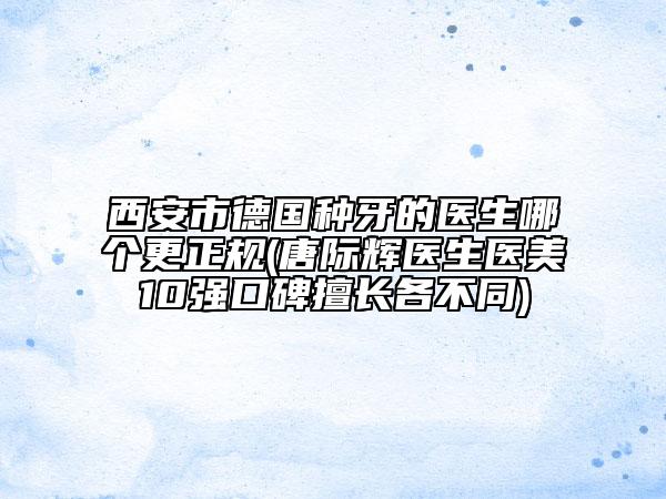 西安市德國(guó)種牙的醫(yī)生哪個(gè)更正規(guī)(唐際輝醫(yī)生醫(yī)美10強(qiáng)口碑擅長(zhǎng)各不同)