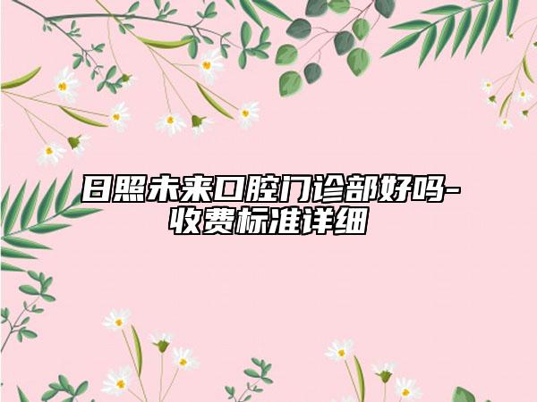 日照未來(lái)口腔門(mén)診部好嗎-收費(fèi)標(biāo)準(zhǔn)詳細(xì)