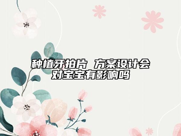 種植牙拍片 方案設(shè)計(jì)會(huì)對(duì)寶寶有影響嗎