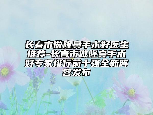 長春市做隆鼻手術(shù)好醫(yī)生推薦-長春市做隆鼻手術(shù)好專家排行前十強(qiáng)全新陣容發(fā)布