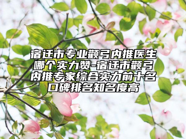宿遷市專業(yè)顴弓內(nèi)推醫(yī)生哪個實力贊-宿遷市顴弓內(nèi)推專家綜合實力前十名口碑排名知名度高