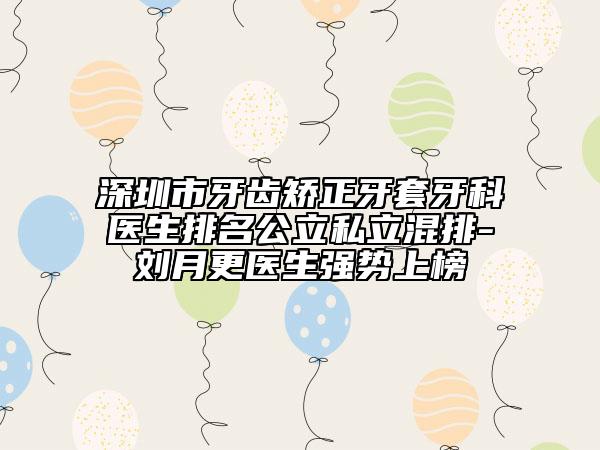 深圳市牙齒矯正牙套牙科醫(yī)生排名公立私立混排-劉月更醫(yī)生強(qiáng)勢上榜