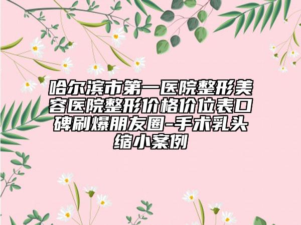 哈爾濱市第一醫(yī)院整形美容醫(yī)院整形價格價位表口碑刷爆朋友圈-手術乳頭縮小案例