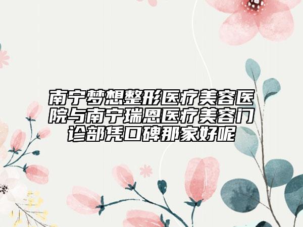 南寧夢(mèng)想整形醫(yī)療美容醫(yī)院與南寧瑞恩醫(yī)療美容門診部憑口碑那家好呢