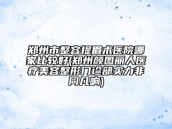 鄭州市整容提眉術醫(yī)院哪家比較好(鄭州顏圖麗人醫(yī)療美容整形門診部實力非同凡響)