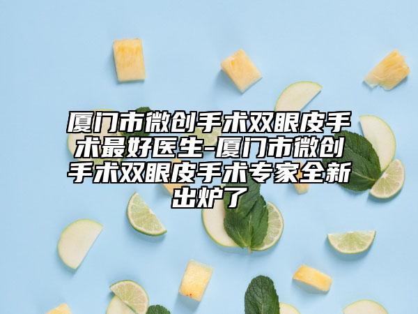 廈門市微創(chuàng)手術雙眼皮手術最好醫(yī)生-廈門市微創(chuàng)手術雙眼皮手術專家全新出爐了