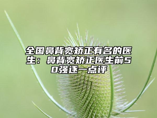 全國(guó)鼻背寬矯正有名的醫(yī)生：鼻背寬矯正醫(yī)生前50強(qiáng)逐一點(diǎn)評(píng)