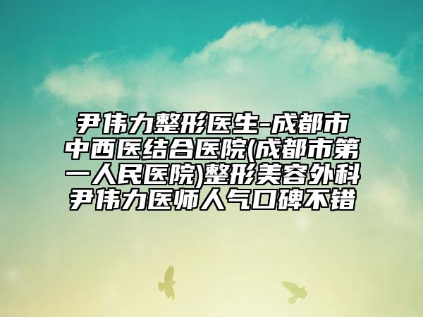 尹偉力整形醫(yī)生-成都市中西醫(yī)結(jié)合醫(yī)院(成都市第一人民醫(yī)院)整形美容外科尹偉力醫(yī)師人氣口碑不錯(cuò)