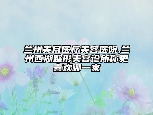 蘭州美月醫(yī)療美容醫(yī)院,蘭州西湖整形美容診所你更喜歡哪一家