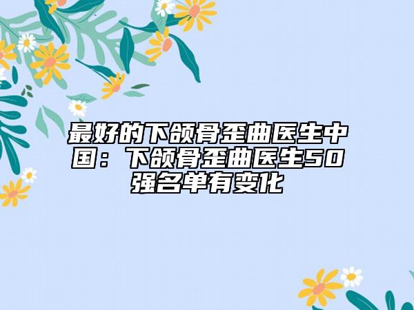 最好的下頜骨歪曲醫(yī)生中國：下頜骨歪曲醫(yī)生50強名單有變化