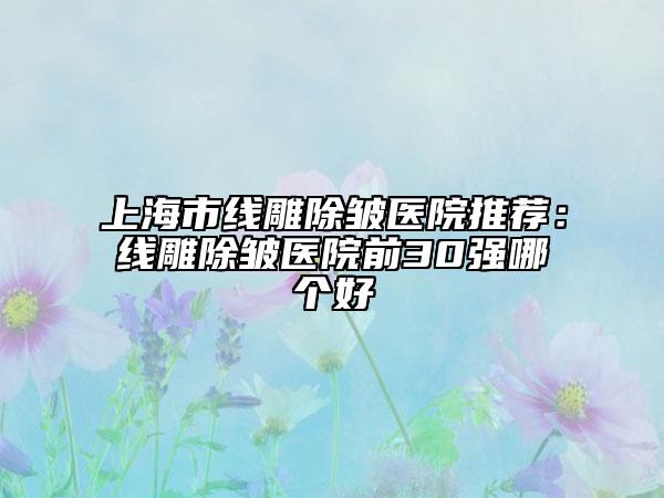 上海市線雕除皺醫(yī)院推薦：線雕除皺醫(yī)院前30強(qiáng)哪個(gè)好