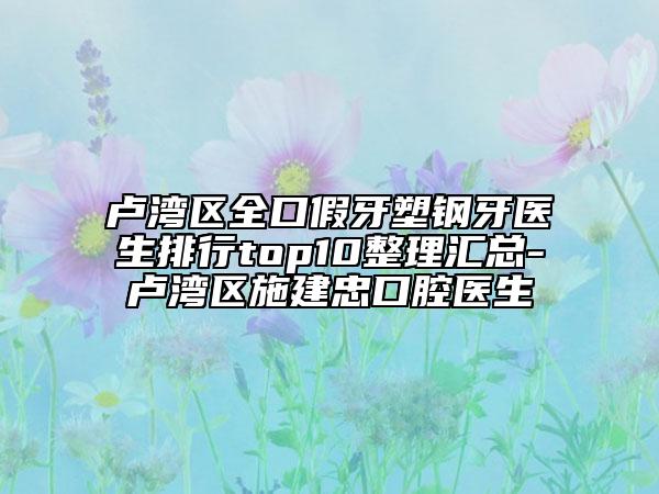 盧灣區(qū)全口假牙塑鋼牙醫(yī)生排行top10整理匯總-盧灣區(qū)施建忠口腔醫(yī)生