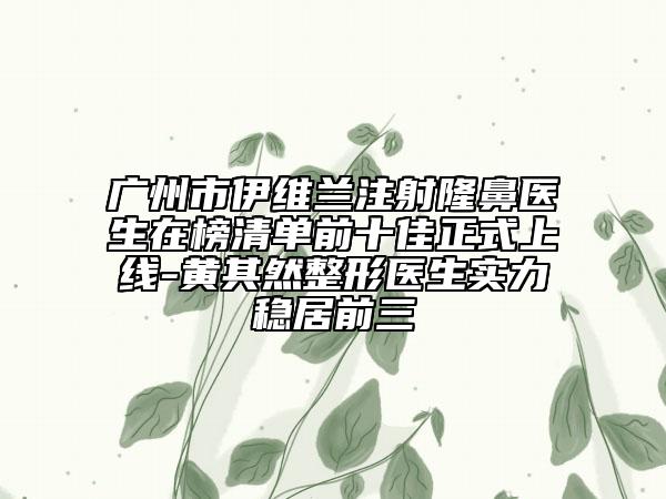 廣州市伊維蘭注射隆鼻醫(yī)生在榜清單前十佳正式上線-黃其然整形醫(yī)生實(shí)力穩(wěn)居前三
