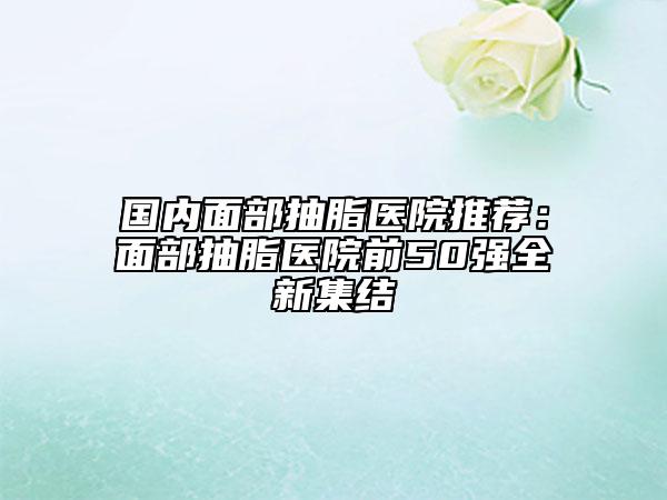 國內(nèi)面部抽脂醫(yī)院推薦：面部抽脂醫(yī)院前50強全新集結(jié)