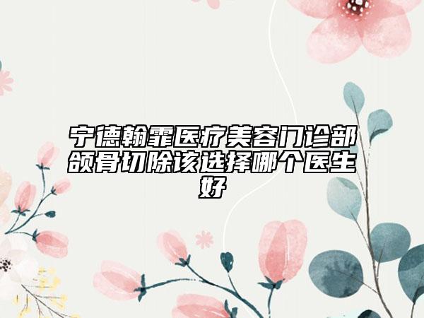 寧德翰霏醫(yī)療美容門診部頜骨切除該選擇哪個(gè)醫(yī)生好