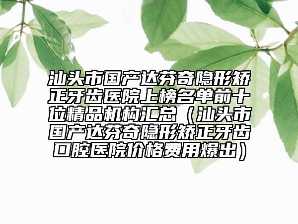 汕頭市國產(chǎn)達(dá)芬奇隱形矯正牙齒醫(yī)院上榜名單前十位精品機構(gòu)匯總（汕頭市國產(chǎn)達(dá)芬奇隱形矯正牙齒口腔醫(yī)院價格費用爆出）