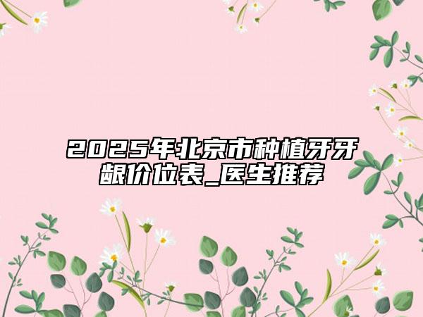 2025年北京市種植牙牙齦價位表_醫(yī)生推薦