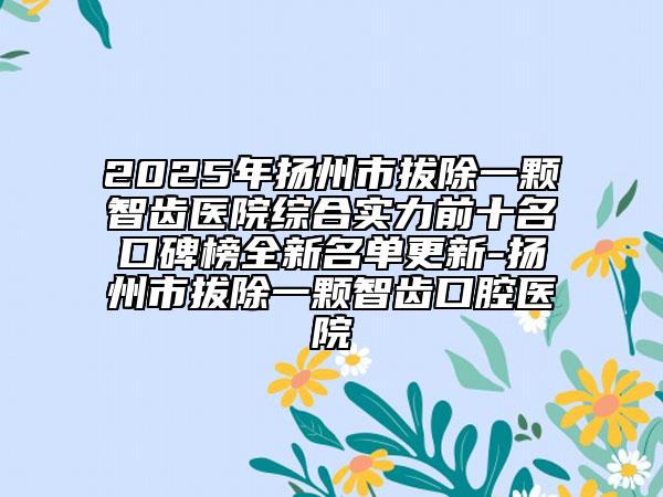 2025年揚(yáng)州市拔除一顆智齒醫(yī)院綜合實(shí)力前十名口碑榜全新名單更新-揚(yáng)州市拔除一顆智齒口腔醫(yī)院