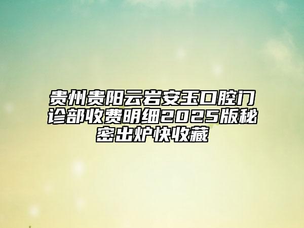 貴州貴陽云巖安玉口腔門診部收費明細(xì)2025版秘密出爐快收藏