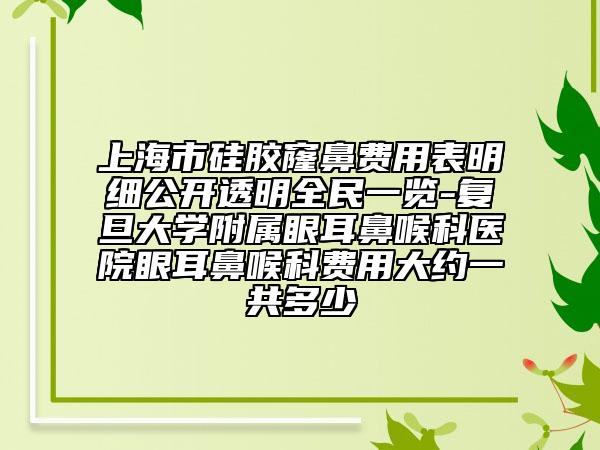 上海市硅膠窿鼻費(fèi)用表明細(xì)公開透明全民一覽-復(fù)旦大學(xué)附屬眼耳鼻喉科醫(yī)院眼耳鼻喉科費(fèi)用大約一共多少