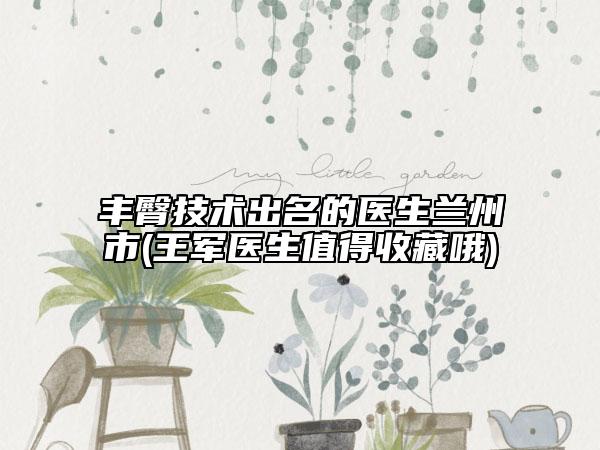 豐臀技術(shù)出名的醫(yī)生蘭州市(王軍醫(yī)生值得收藏哦)