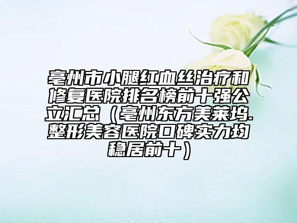 亳州市小腿紅血絲治療和修復醫(yī)院排名榜前十強公立匯總（亳州東方美萊塢.整形美容醫(yī)院口碑實力均穩(wěn)居前十）