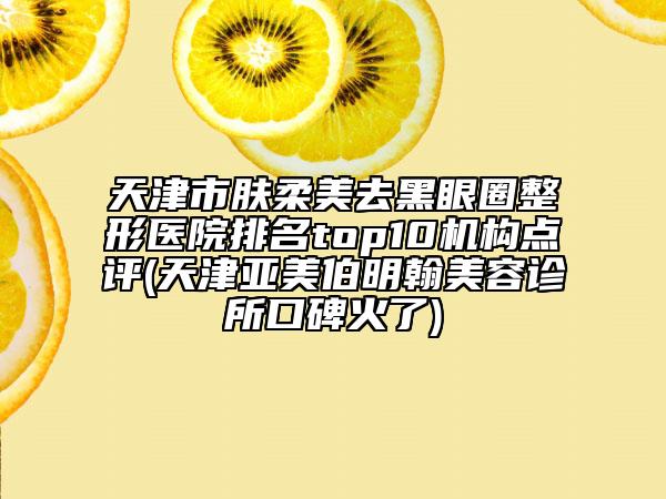 天津市膚柔美去黑眼圈整形醫(yī)院排名top10機(jī)構(gòu)點(diǎn)評(天津亞美伯明翰美容診所口碑火了)