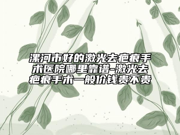 漯河市好的激光去疤痕手術(shù)醫(yī)院哪里靠譜-激光去疤痕手術(shù)一般價錢貴不貴