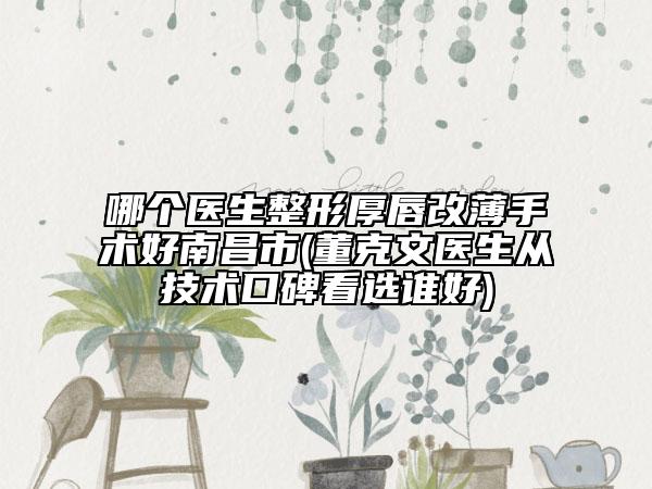 哪個(gè)醫(yī)生整形厚唇改薄手術(shù)好南昌市(董克文醫(yī)生從技術(shù)口碑看選誰好)